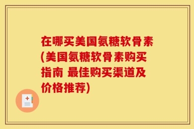 在哪买美国氨糖软骨素(美国氨糖软骨素购买指南 最佳购买渠道及价格推荐)