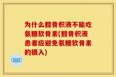 为什么髋骨积液不能吃氨糖软骨素(髋骨积液患者应避免氨糖软骨素的摄入)
