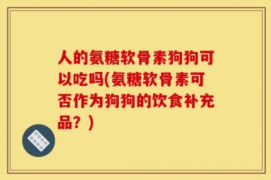人的氨糖软骨素狗狗可以吃吗(氨糖软骨素可否作为狗狗的饮食补充品？)