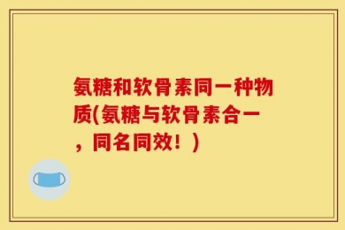 氨糖和软骨素同一种物质(氨糖与软骨素合一，同名同效！)