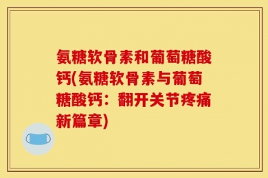 氨糖软骨素和葡萄糖酸钙(氨糖软骨素与葡萄糖酸钙：翻开关节疼痛新篇章)