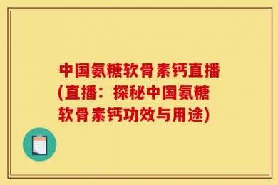 中国氨糖软骨素钙直播(直播：探秘中国氨糖软骨素钙功效与用途)
