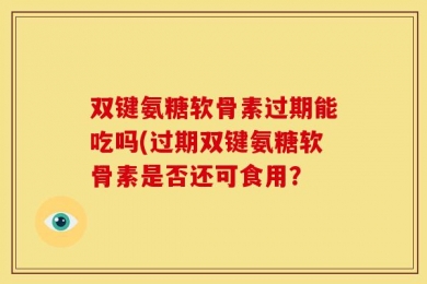 双键氨糖软骨素过期能吃吗(过期双键氨糖软骨素是否还可食用？
