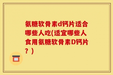 氨糖软骨素d钙片适合哪些人吃(适宜哪些人食用氨糖软骨素D钙片？)