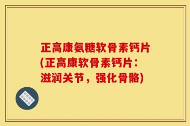 正高康氨糖软骨素钙片(正高康软骨素钙片：滋润关节，强化骨骼)