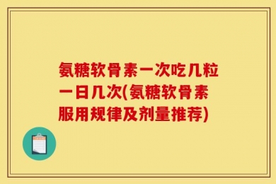氨糖软骨素一次吃几粒一日几次(氨糖软骨素服用规律及剂量推荐)