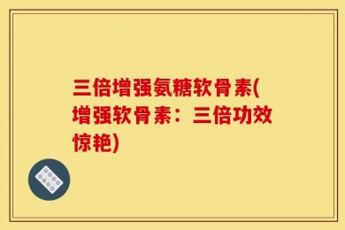 三倍增强氨糖软骨素(增强软骨素：三倍功效惊艳)