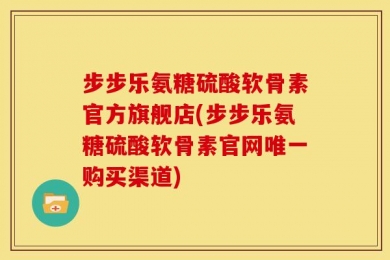步步乐氨糖硫酸软骨素官方旗舰店(步步乐氨糖硫酸软骨素官网唯一购买渠道)