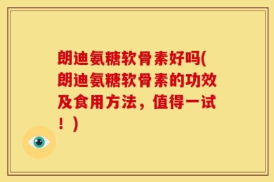 朗迪氨糖软骨素好吗(朗迪氨糖软骨素的功效及食用方法，值得一试！)