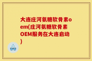 大连庄河氨糖软骨素oem(庄河氨糖软骨素OEM服务在大连启动)