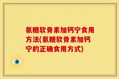 氨糖软骨素加钙宁食用方法(氨糖软骨素加钙宁的正确食用方式)