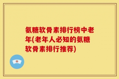 氨糖软骨素排行榜中老年(老年人必知的氨糖软骨素排行推荐)