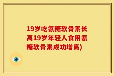 19岁吃氨糖软骨素长高19岁年轻人食用氨糖软骨素成功增高)