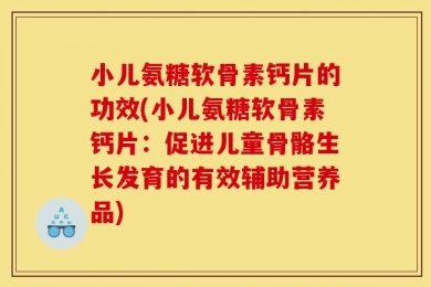 小儿氨糖软骨素钙片的功效(小儿氨糖软骨素钙片：促进儿童骨骼生长发育的有效辅助营养品)