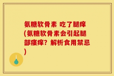 氨糖软骨素 吃了腿痒(氨糖软骨素会引起腿部瘙痒？解析食用禁忌)