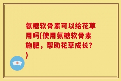 氨糖软骨素可以给花草用吗(使用氨糖软骨素施肥，帮助花草成长？)