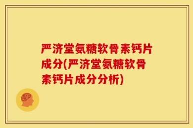 严济堂氨糖软骨素钙片成分(严济堂氨糖软骨素钙片成分分析)