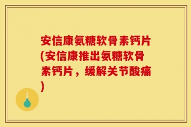 安信康氨糖软骨素钙片(安信康推出氨糖软骨素钙片，缓解关节酸痛)
