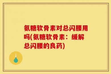 氨糖软骨素对总闪腰用吗(氨糖软骨素：缓解总闪腰的良药)