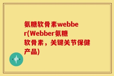 氨糖软骨素webber(Webber氨糖软骨素，关键关节保健产品)