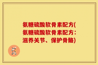 氨糖硫酸软骨素配方(氨糖硫酸软骨素配方：滋养关节、保护骨骼)