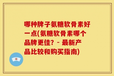 哪种牌子氨糖软骨素好一点(氨糖软骨素哪个品牌更佳？- 最新产品比较和购买指南)