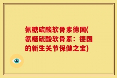 氨糖硫酸软骨素德国(氨糖硫酸软骨素：德国的新生关节保健之宝)