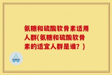 氨糖和硫酸软骨素适用人群(氨糖和硫酸软骨素的适宜人群是谁？)