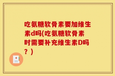吃氨糖软骨素要加维生素d吗(吃氨糖软骨素时需要补充维生素D吗？)