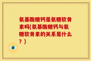 氨基酸糖钙是氨糖软骨素吗(氨基酸糖钙与氨糖软骨素的关系是什么？)