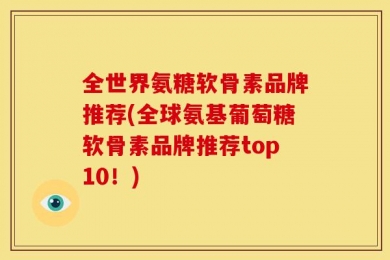 全世界氨糖软骨素品牌推荐(全球氨基葡萄糖软骨素品牌推荐top10！)