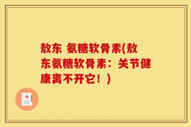 敖东 氨糖软骨素(敖东氨糖软骨素：关节健康离不开它！)