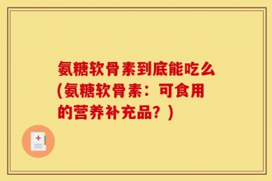 氨糖软骨素到底能吃么(氨糖软骨素：可食用的营养补充品？)