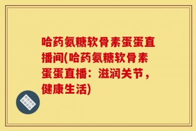 哈药氨糖软骨素蛋蛋直播间(哈药氨糖软骨素蛋蛋直播：滋润关节，健康生活)