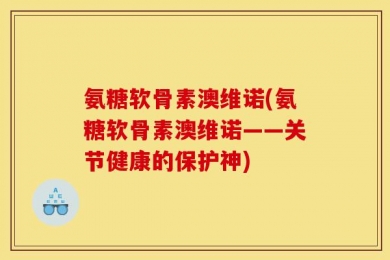 氨糖软骨素澳维诺(氨糖软骨素澳维诺——关节健康的保护神)