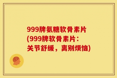 999牌氨糖软骨素片(999牌软骨素片：关节舒缓，离别烦恼)