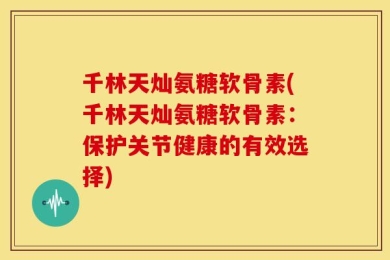 千林天灿氨糖软骨素(千林天灿氨糖软骨素：保护关节健康的有效选择)