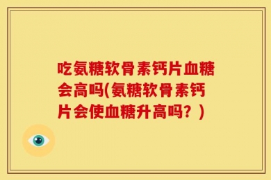 吃氨糖软骨素钙片血糖会高吗(氨糖软骨素钙片会使血糖升高吗？)