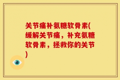 关节痛补氨糖软骨素(缓解关节痛，补充氨糖软骨素，拯救你的关节)