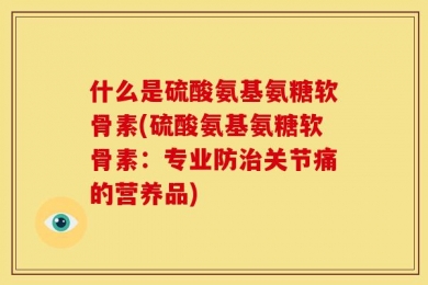 什么是硫酸氨基氨糖软骨素(硫酸氨基氨糖软骨素：专业防治关节痛的营养品)