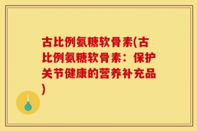 古比例氨糖软骨素(古比例氨糖软骨素：保护关节健康的营养补充品)