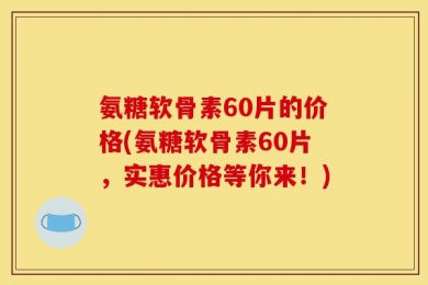 氨糖软骨素60片的价格(氨糖软骨素60片，实惠价格等你来！)