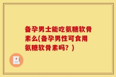 备孕男士能吃氨糖软骨素么(备孕男性可食用氨糖软骨素吗？)