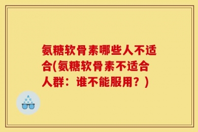 氨糖软骨素哪些人不适合(氨糖软骨素不适合人群：谁不能服用？)