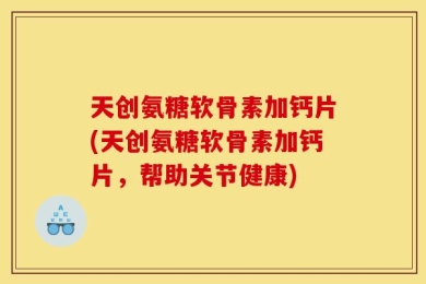 天创氨糖软骨素加钙片(天创氨糖软骨素加钙片，帮助关节健康)