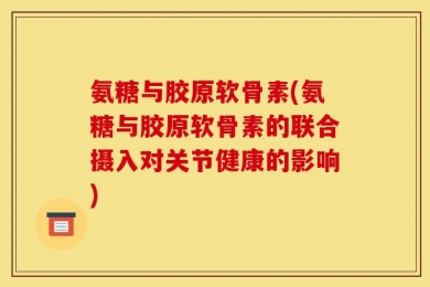 氨糖与胶原软骨素(氨糖与胶原软骨素的联合摄入对关节健康的影响)