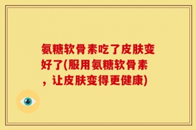 氨糖软骨素吃了皮肤变好了(服用氨糖软骨素，让皮肤变得更健康)