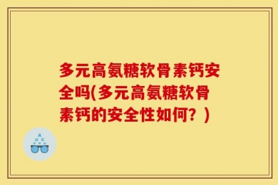 多元高氨糖软骨素钙安全吗(多元高氨糖软骨素钙的安全性如何？)