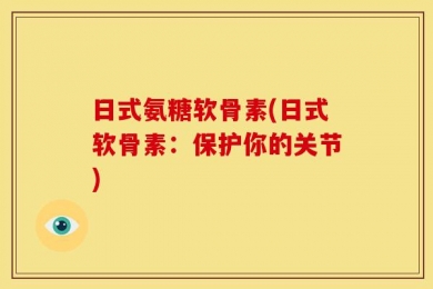 日式氨糖软骨素(日式软骨素：保护你的关节)