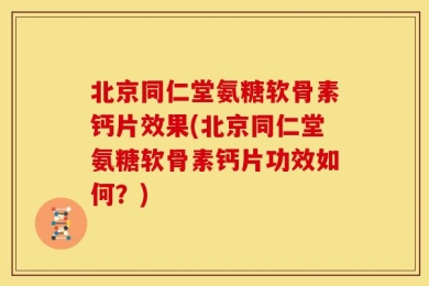 北京同仁堂氨糖软骨素钙片效果(北京同仁堂氨糖软骨素钙片功效如何？)